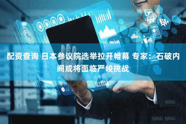 配资查询 日本参议院选举拉开帷幕 专家：石破内阁或将面临严峻挑战