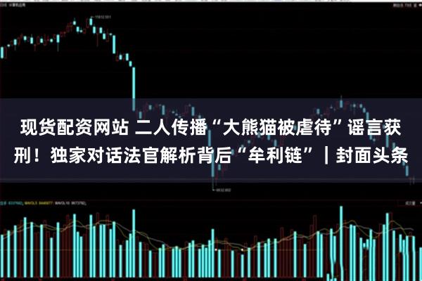 现货配资网站 二人传播“大熊猫被虐待”谣言获刑！独家对话法官解析背后“牟利链”｜封面头条