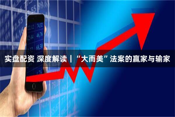 实盘配资 深度解读｜“大而美”法案的赢家与输家