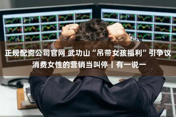 正规配资公司官网 武功山“吊带女孩福利”引争议 消费女性的营销当叫停丨有一说一