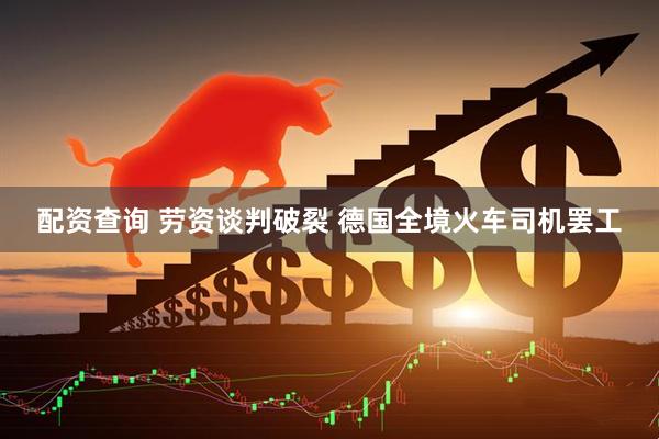 配资查询 劳资谈判破裂 德国全境火车司机罢工