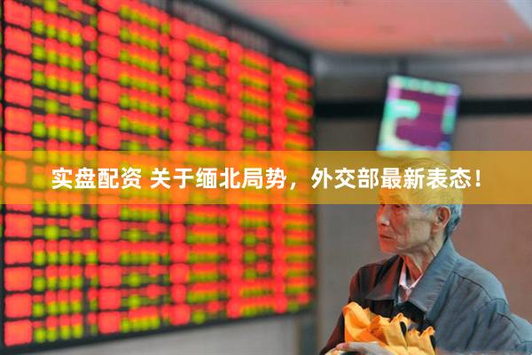 实盘配资 关于缅北局势，外交部最新表态！