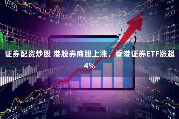 证券配资炒股 港股券商股上涨，香港证券ETF涨超4%