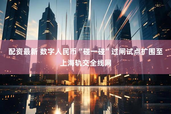 配资最新 数字人民币“碰一碰”过闸试点扩围至上海轨交全线网