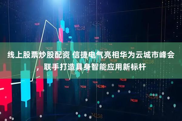 线上股票炒股配资 信捷电气亮相华为云城市峰会，联手打造具身智能应用新标杆