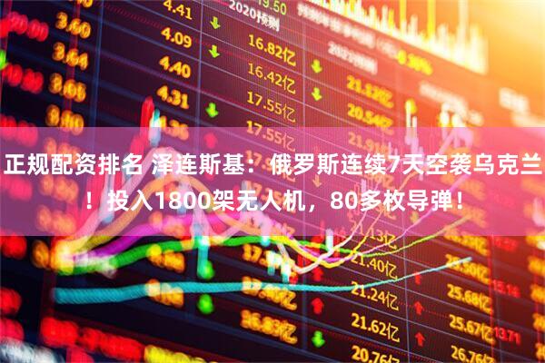 正规配资排名 泽连斯基：俄罗斯连续7天空袭乌克兰！投入1800架无人机，80多枚导弹！