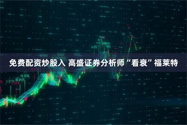 免费配资炒股入 高盛证券分析师“看衰”福莱特