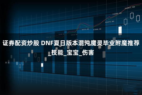 证券配资炒股 DNF夏日版本混沌魔灵毕业附魔推荐_技能_宝宝_伤害