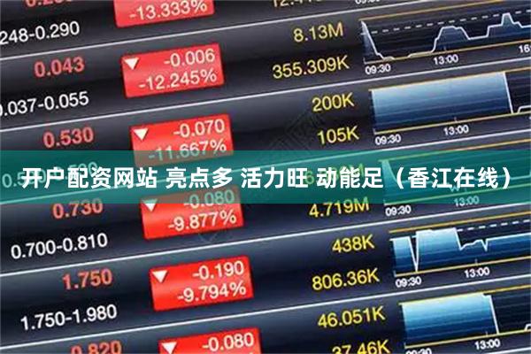 开户配资网站 亮点多 活力旺 动能足（香江在线）