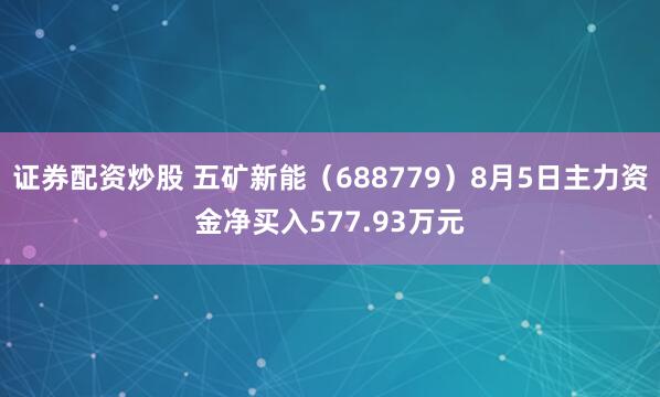 证券配资炒股 五矿新能（688779）8月5日主力资金净买入577.93万元