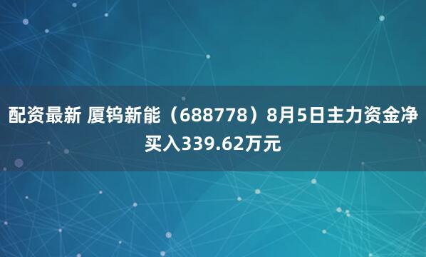 配资最新 厦钨新能（688778）8月5日主力资金净买入339.62万元