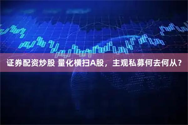 证券配资炒股 量化横扫A股，主观私募何去何从？