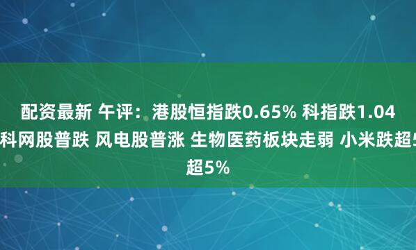 配资最新 午评：港股恒指跌0.65% 科指跌1.04% 科网股普跌 风电股普涨 生物医药板块走弱 小米跌超5%