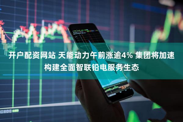 开户配资网站 天能动力午前涨逾4% 集团将加速构建全面智联铅电服务生态