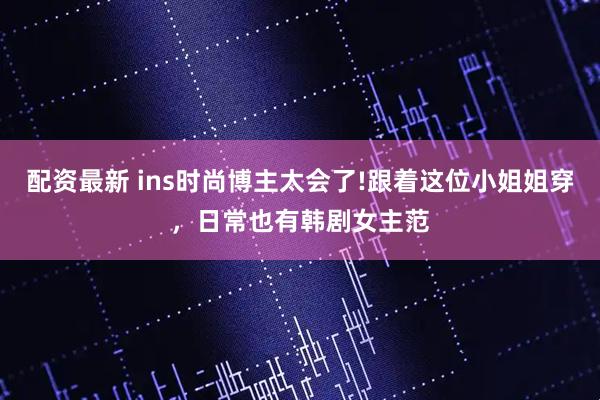 配资最新 ins时尚博主太会了!跟着这位小姐姐穿，日常也有韩剧女主范