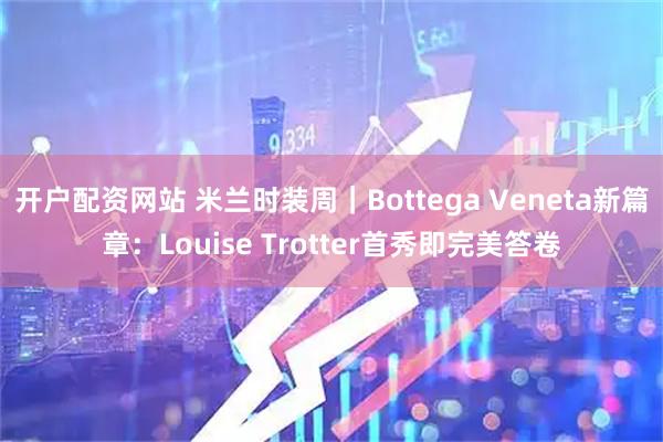开户配资网站 米兰时装周｜Bottega Veneta新篇章：Louise Trotter首秀即完美答卷