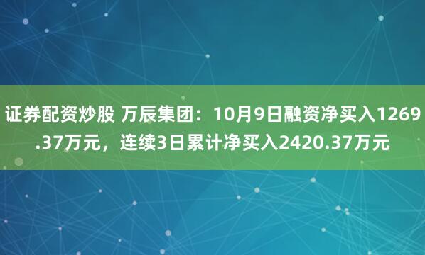 证券配资炒股 万辰集团：10月9日融资净买入1269.37万元，连续3日累计净买入2420.37万元