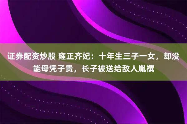 证券配资炒股 雍正齐妃：十年生三子一女，却没能母凭子贵，长子被送给敌人胤禩