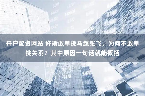 开户配资网站 许褚敢单挑马超张飞，为何不敢单挑关羽？其中原因一句话就能概括