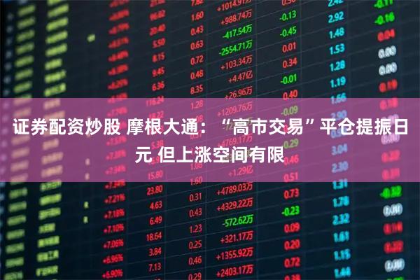 证券配资炒股 摩根大通：“高市交易”平仓提振日元 但上涨空间有限