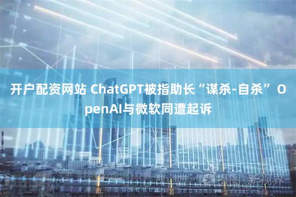 开户配资网站 ChatGPT被指助长“谋杀-自杀” OpenAI与微软同遭起诉
