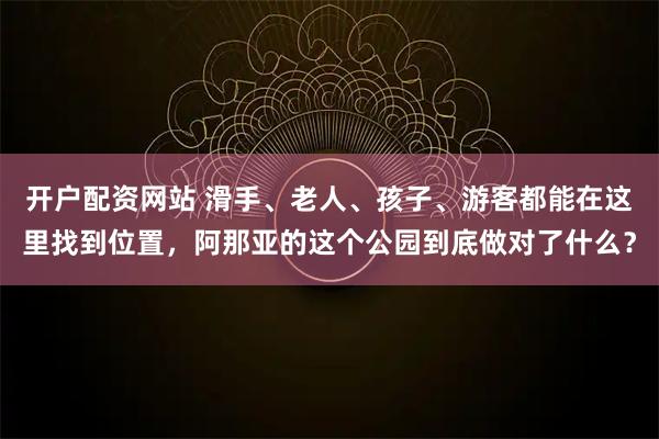 开户配资网站 滑手、老人、孩子、游客都能在这里找到位置，阿那亚的这个公园到底做对了什么？